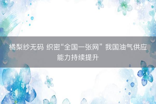 橘梨纱无码 织密“全国一张网” 我国油气供应能力持续提升