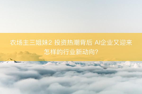 农场主三姐妹2 投资热潮背后 AI企业又迎来怎样的行业新动向？