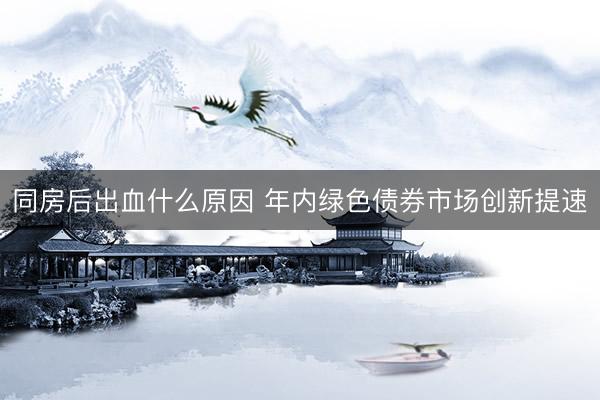 同房后出血什么原因 年内绿色债券市场创新提速