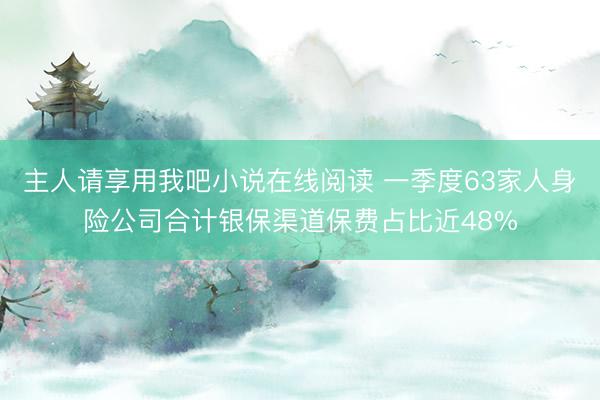主人请享用我吧小说在线阅读 一季度63家人身险公司合计银保渠道保费占比近48%