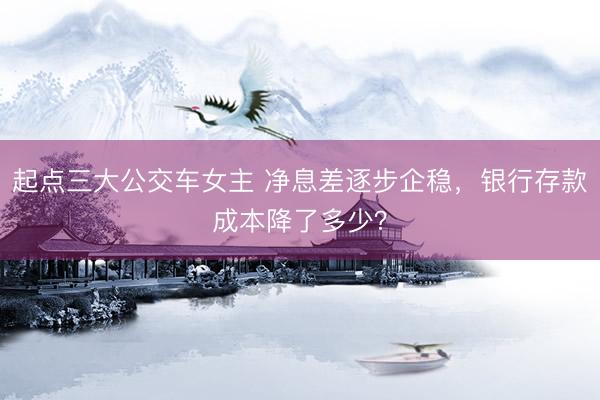 起点三大公交车女主 净息差逐步企稳，银行存款成本降了多少？