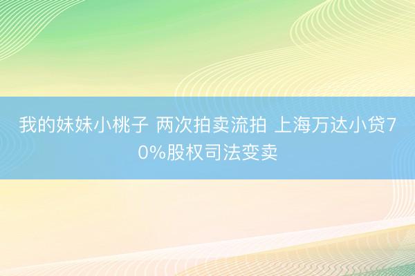 我的妹妹小桃子 两次拍卖流拍 上海万达小贷70%股权司法变卖
