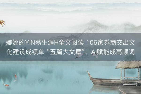 娜娜的YIN荡生涯H全文阅读 106家券商交出文化建设成绩单 “五篇大文章”、AI赋能成高频词