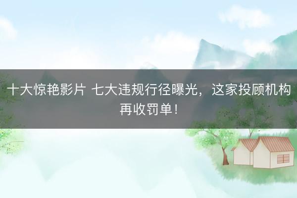 十大惊艳影片 七大违规行径曝光，这家投顾机构再收罚单！