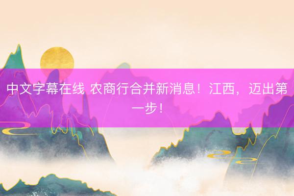 中文字幕在线 农商行合并新消息！江西，迈出第一步！