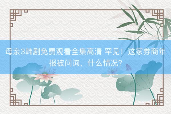 母亲3韩剧免费观看全集高清 罕见！这家券商年报被问询，什么情况？