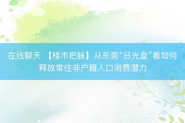 在线聊天 【楼市把脉】从东莞“日光盘”看如何释放常住非户籍人口消费潜力