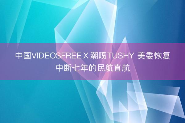 中国VIDEOSFREEⅩ潮喷TUSHY 美委恢复中断七年的民航直航