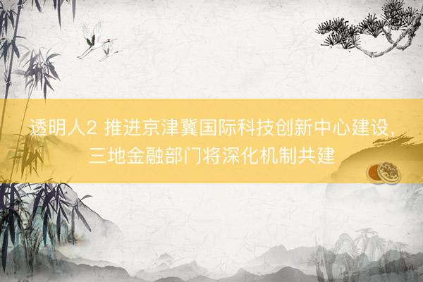 透明人2 推进京津冀国际科技创新中心建设，三地金融部门将深化机制共建