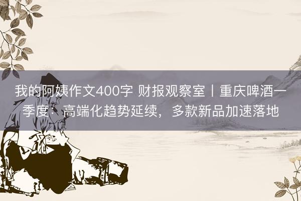 我的阿姨作文400字 财报观察室丨重庆啤酒一季度：高端化趋势延续，多款新品加速落地