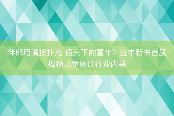 伴郎用嘴接扑克 镜头下的童年？这本新书首度揭秘儿童网红行业内幕
