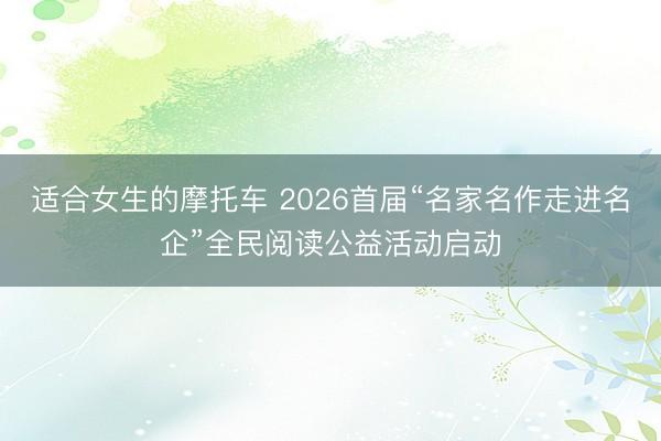 适合女生的摩托车 2026首届“名家名作走进名企”全民阅读公益活动启动