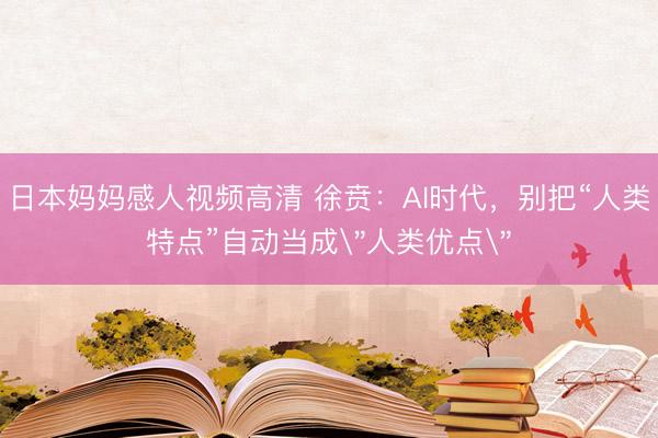 日本妈妈感人视频高清 徐贲：AI时代，别把“人类特点”自动当成