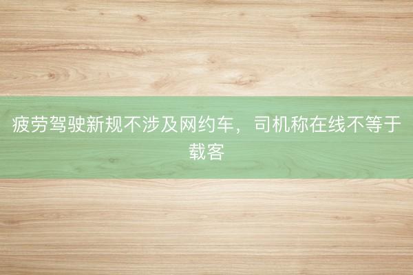 疲劳驾驶新规不涉及网约车,司机称在线不等于载客