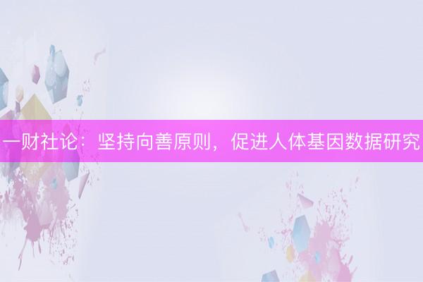 一财社论：坚持向善原则，促进人体基因数据研究