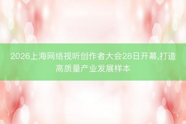 2026上海网络视听创作者大会28日开幕，打造高质量产业发展样本