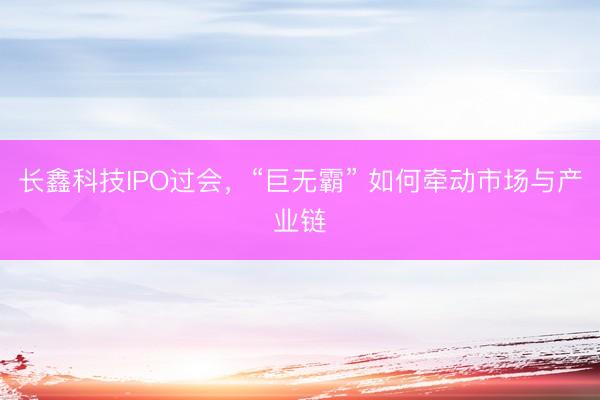 长鑫科技IPO过会，“巨无霸” 如何牵动市场与产业链