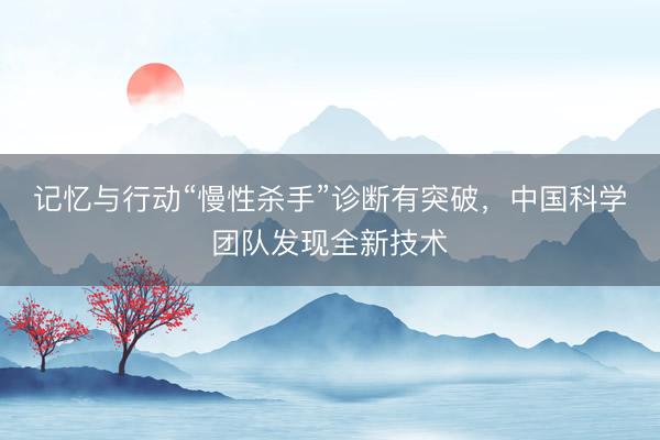 记忆与行动“慢性杀手”诊断有突破，中国科学团队发现全新技术
