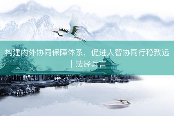 构建内外协同保障体系，促进人智协同行稳致远︱法经兵言