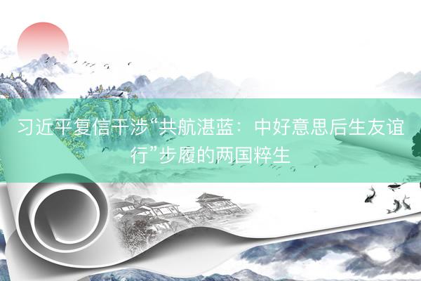 习近平复信干涉“共航湛蓝：中好意思后生友谊行”步履的两国粹生