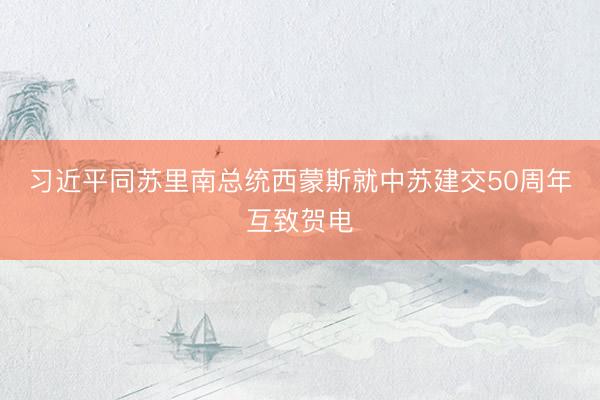 习近平同苏里南总统西蒙斯就中苏建交50周年互致贺电