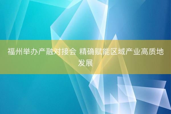 福州举办产融对接会 精确赋能区域产业高质地发展