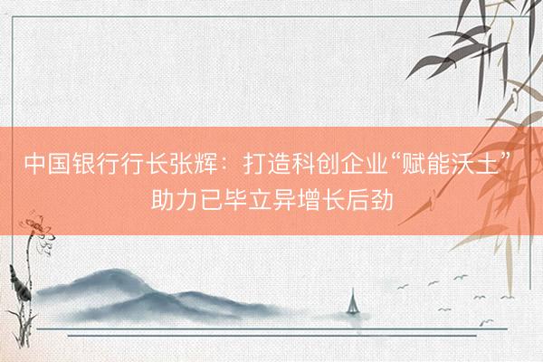 中国银行行长张辉：打造科创企业“赋能沃土” 助力已毕立异增长后劲