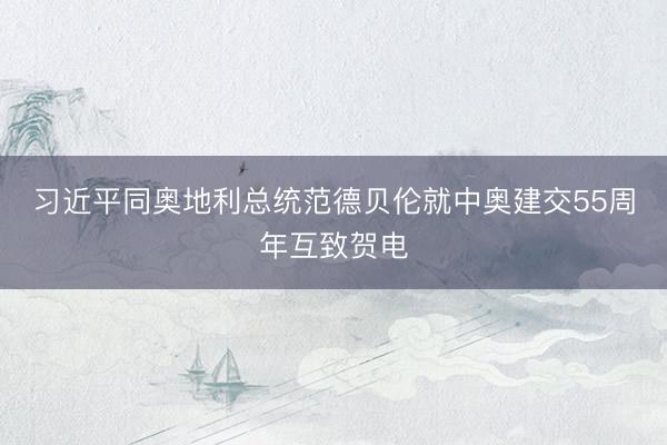 习近平同奥地利总统范德贝伦就中奥建交55周年互致贺电