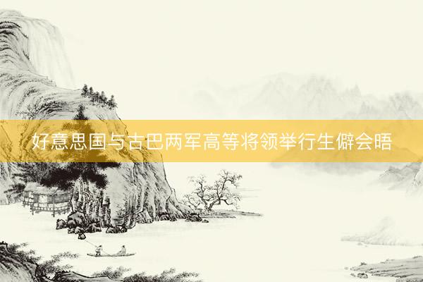 好意思国与古巴两军高等将领举行生僻会晤