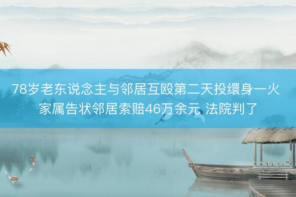 78岁老东说念主与邻居互殴第二天投缳身一火 家属告状邻居索赔46万余元 法院判了