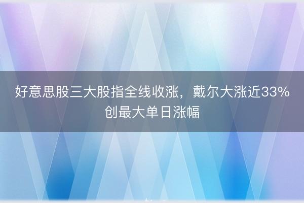 好意思股三大股指全线收涨，戴尔大涨近33%创最大单日涨幅