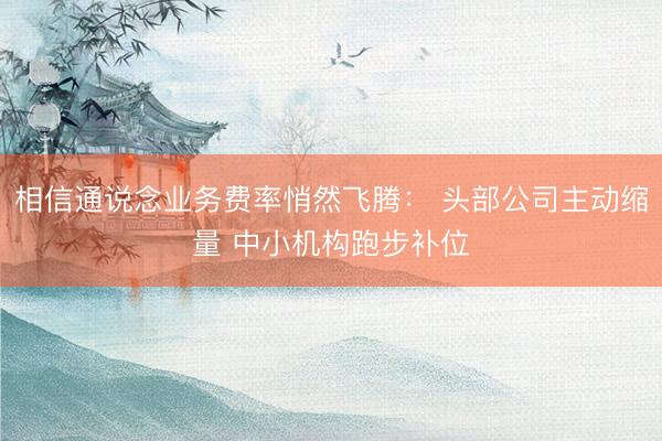 相信通说念业务费率悄然飞腾: 头部公司主动缩量 中小机构跑步补位