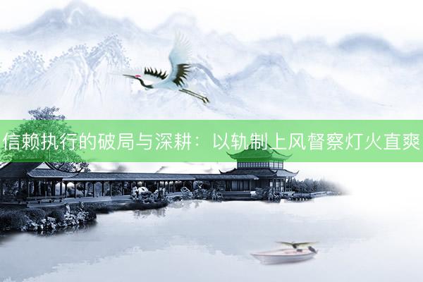 信赖执行的破局与深耕：以轨制上风督察灯火直爽