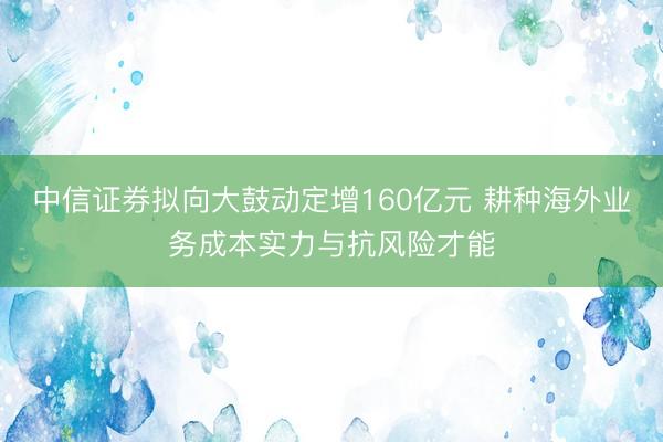 中信证券拟向大鼓动定增160亿元 耕种海外业务成本实力与抗风险才能