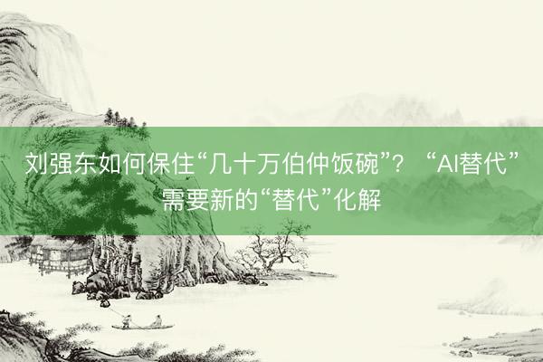 刘强东如何保住“几十万伯仲饭碗”? “AI替代”需要新的“替代”化解