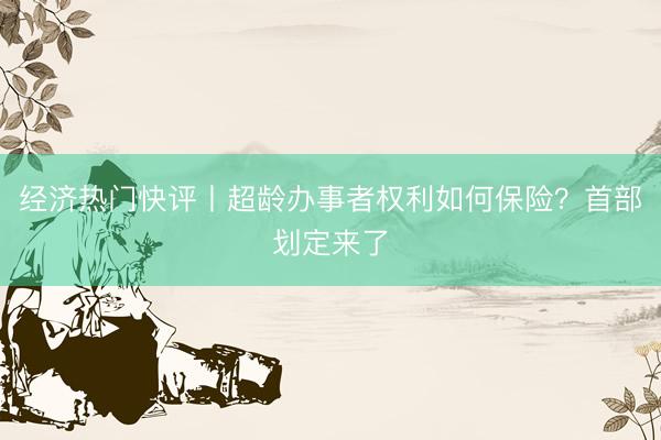 经济热门快评丨超龄办事者权利如何保险？首部划定来了
