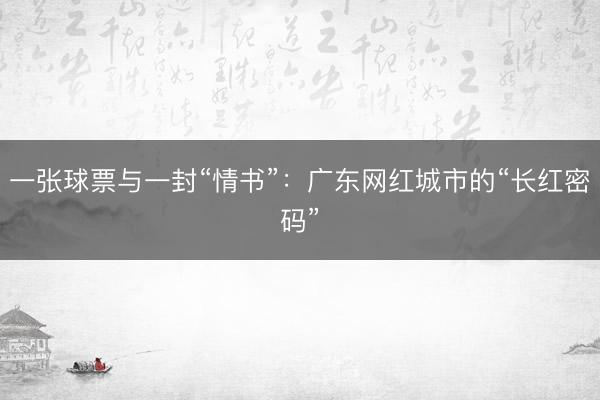一张球票与一封“情书”：广东网红城市的“长红密码”