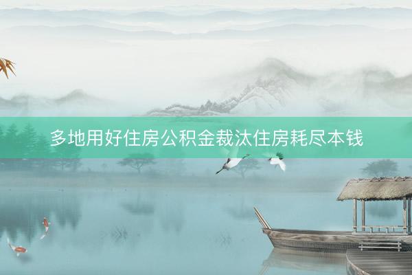 多地用好住房公积金裁汰住房耗尽本钱