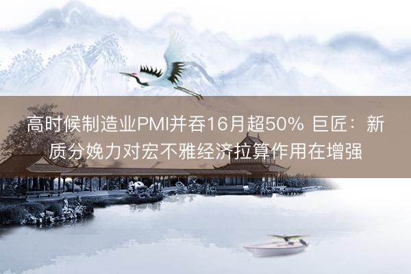 高时候制造业PMI并吞16月超50% 巨匠：新质分娩力对宏不雅经济拉算作用在增强