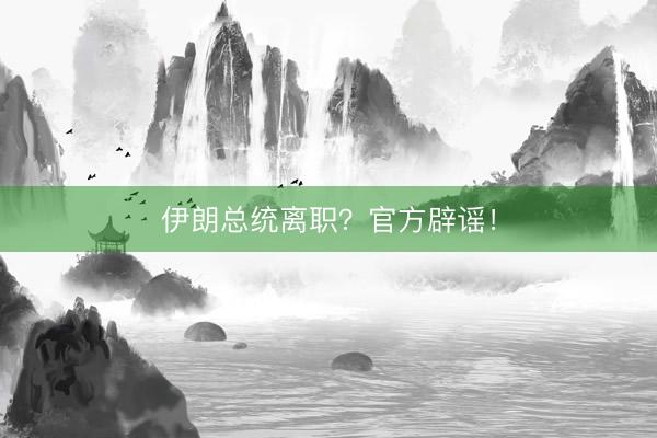 伊朗总统离职？官方辟谣！
