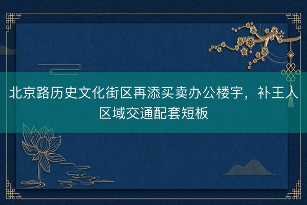 北京路历史文化街区再添买卖办公楼宇，补王人区域交通配套短板