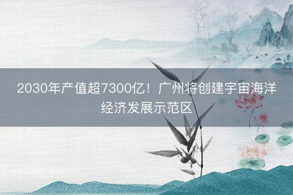 2030年产值超7300亿！广州将创建宇宙海洋经济发展示范区