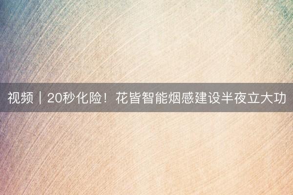 视频｜20秒化险！花皆智能烟感建设半夜立大功