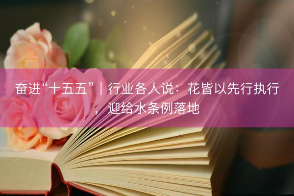 奋进“十五五”｜行业各人说：花皆以先行执行，迎给水条例落地