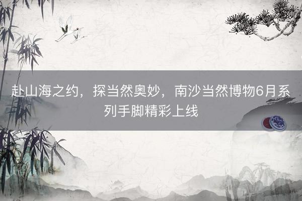 赴山海之约，探当然奥妙，南沙当然博物6月系列手脚精彩上线