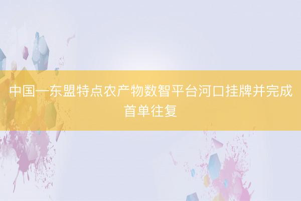 中国—东盟特点农产物数智平台河口挂牌并完成首单往复