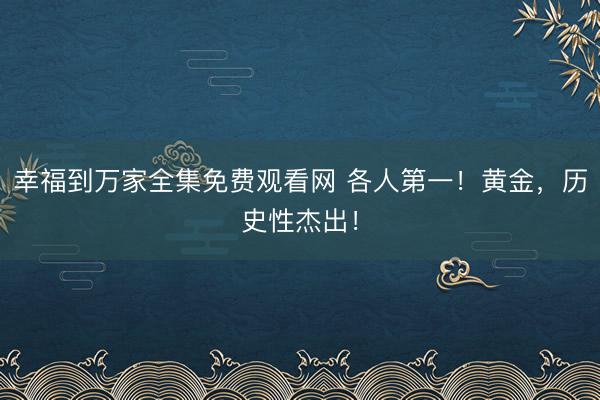 幸福到万家全集免费观看网 各人第一！黄金，历史性杰出！