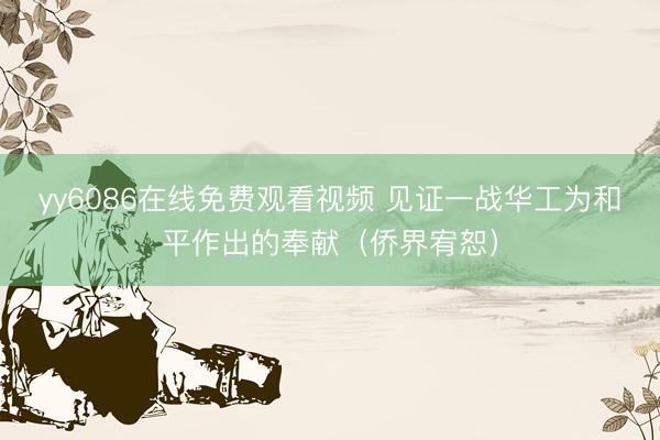 yy6086在线免费观看视频 见证一战华工为和平作出的奉献（侨界宥恕）