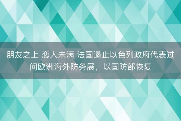 朋友之上 恋人未满 法国遏止以色列政府代表过问欧洲海外防务展，以国防部恢复