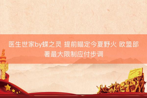 医生世家by蝶之灵 提前瞄定今夏野火 欧盟部署最大限制应付步调